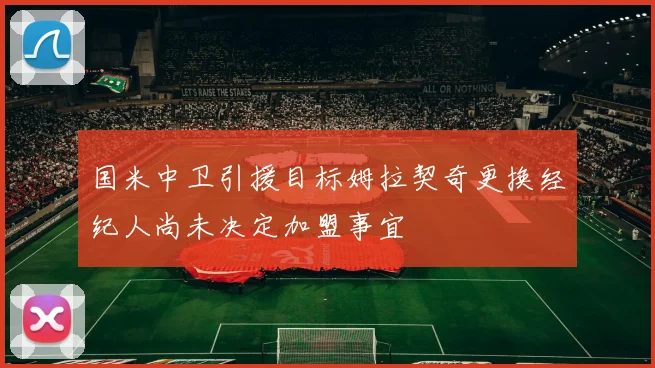 国米中卫引援目标姆拉契奇更换经纪人尚未决定加盟事宜
