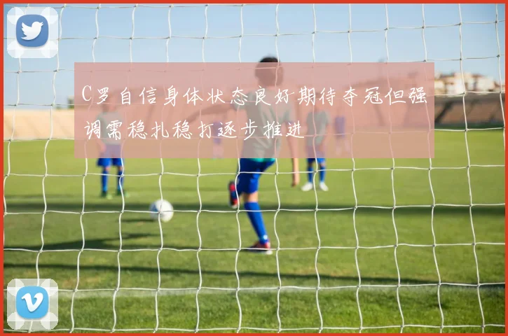 C罗自信身体状态良好期待夺冠但强调需稳扎稳打逐步推进