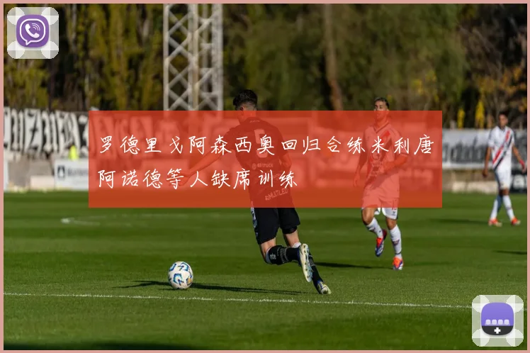 罗德里戈阿森西奥回归合练米利唐阿诺德等人缺席训练
