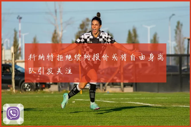 科纳特拒绝续约报价或将自由身离队引发关注