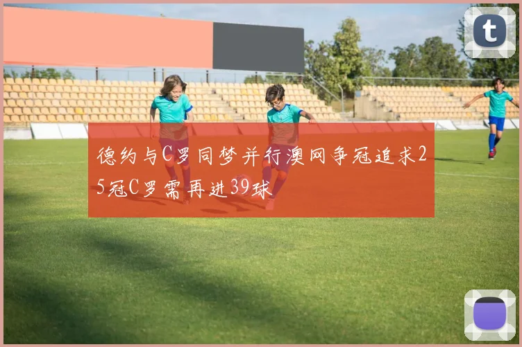 德约与C罗同梦并行澳网争冠追求25冠C罗需再进39球