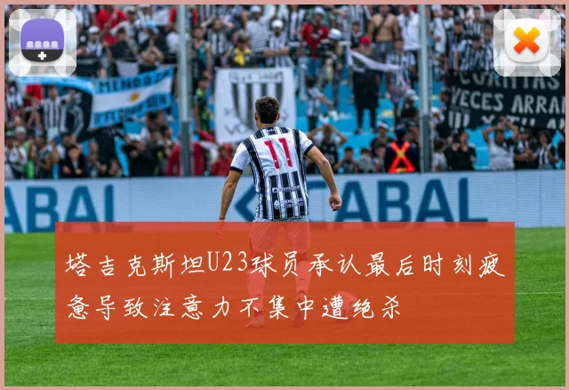 塔吉克斯坦U23球员承认最后时刻疲惫导致注意力不集中遭绝杀