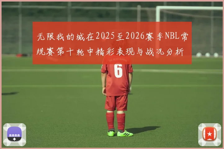 无限我的城在2025至2026赛季NBL常规赛第十轮中精彩表现与战况分析