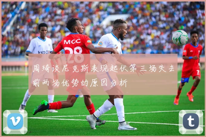 周琦谈尼克斯表现起伏第三场失去前两场优势的原因分析