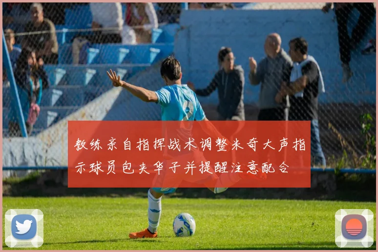 教练亲自指挥战术调整米奇大声指示球员包夹华子并提醒注意配合