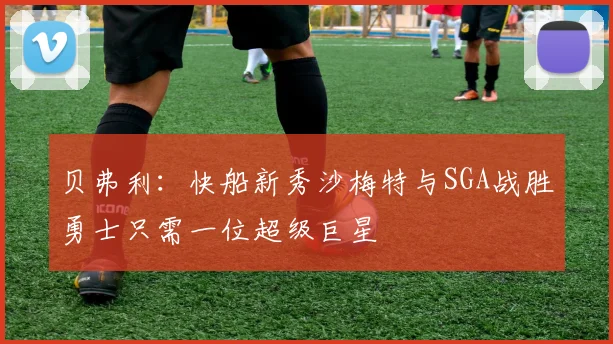 贝弗利：快船新秀沙梅特与SGA战胜勇士只需一位超级巨星