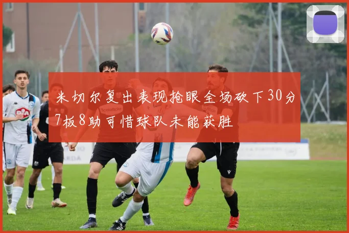 米切尔复出表现抢眼全场砍下30分7板8助可惜球队未能获胜