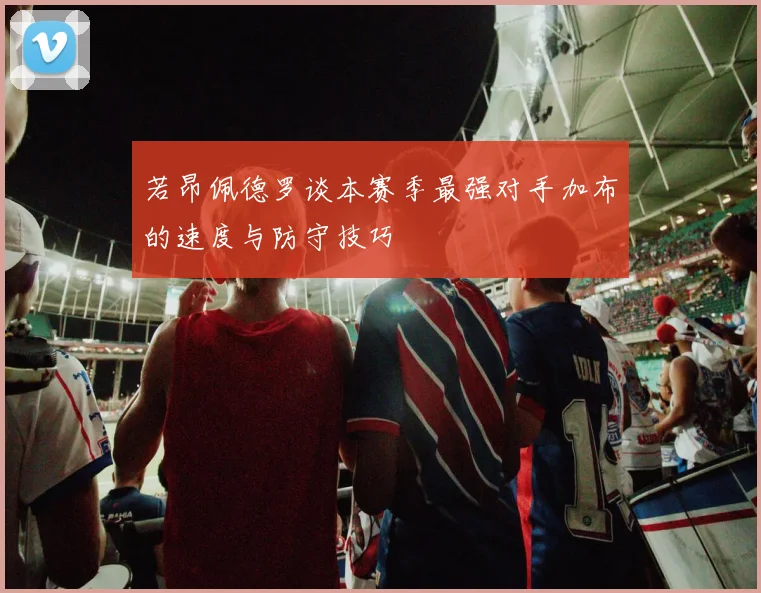 若昂佩德罗谈本赛季最强对手加布的速度与防守技巧