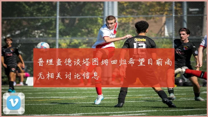 普理查德谈塔图姆回归希望目前尚无相关讨论信息