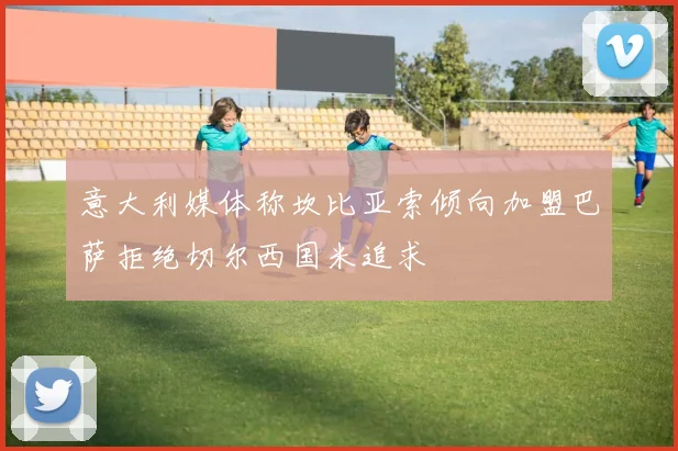 意大利媒体称坎比亚索倾向加盟巴萨拒绝切尔西国米追求
