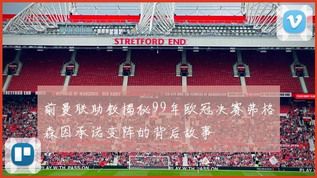 前曼联助教揭秘99年欧冠决赛弗格森因承诺变阵的背后故事