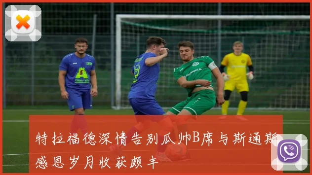 特拉福德深情告别瓜帅B席与斯通斯感恩岁月收获颇丰
