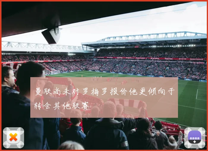 曼联尚未对罗梅罗报价他更倾向于转会其他联赛
