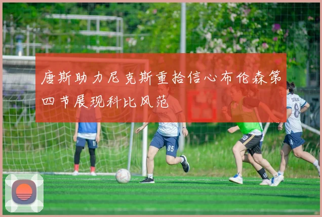 唐斯助力尼克斯重拾信心布伦森第四节展现科比风范