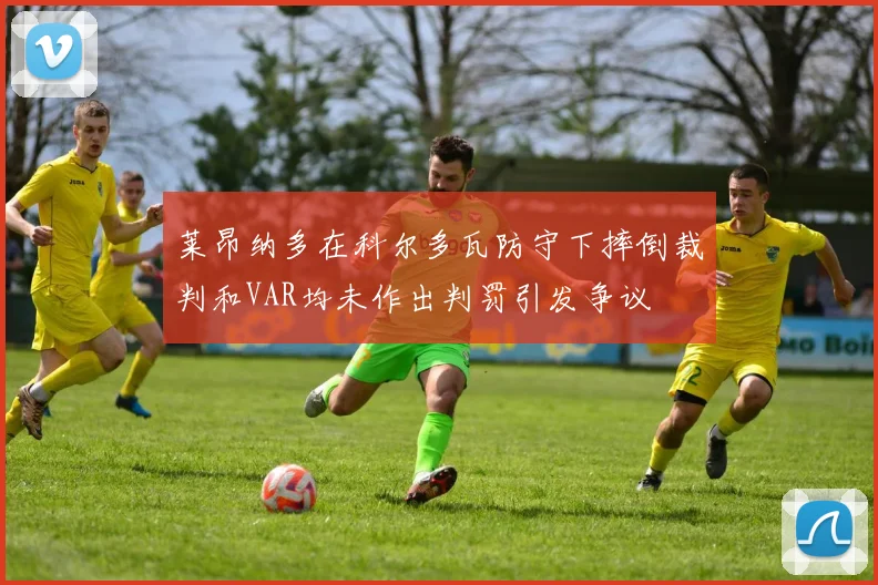 莱昂纳多在科尔多瓦防守下摔倒裁判和VAR均未作出判罚引发争议
