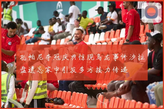 孔帕尼夺冠庆典惊现乌龙事件沙拉盘遗忘家中引发多方接力传递