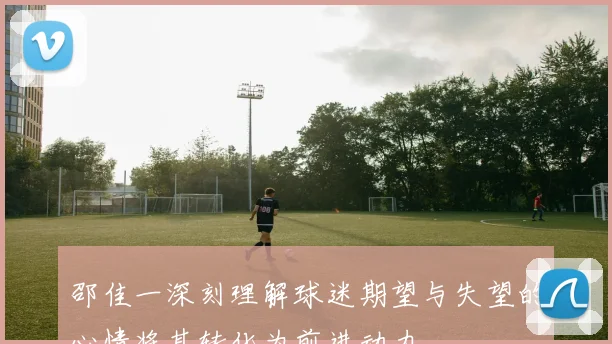 邵佳一深刻理解球迷期望与失望的心情将其转化为前进动力
