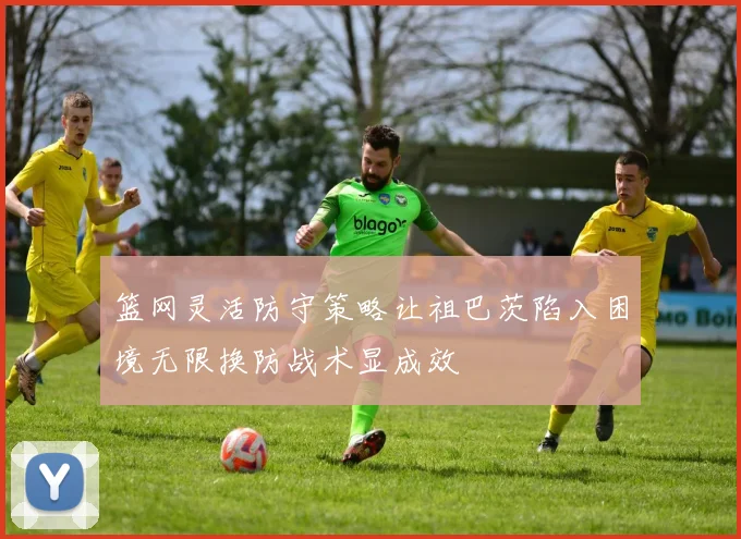 篮网灵活防守策略让祖巴茨陷入困境无限换防战术显成效