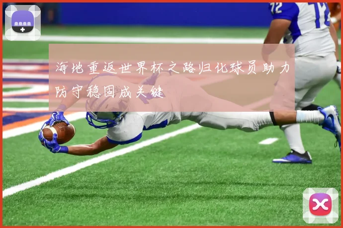 海地重返世界杯之路归化球员助力防守稳固成关键