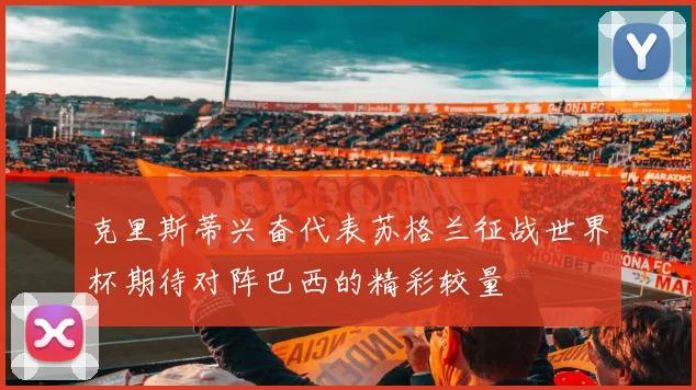 克里斯蒂兴奋代表苏格兰征战世界杯期待对阵巴西的精彩较量