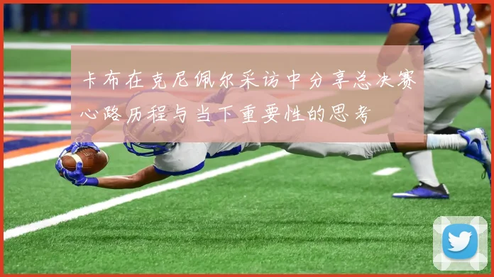 卡布在克尼佩尔采访中分享总决赛心路历程与当下重要性的思考