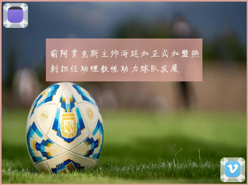前阿贾克斯主帅海廷加正式加盟热刺担任助理教练助力球队发展