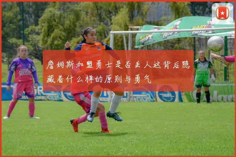 詹姆斯加盟勇士是否丢人这背后隐藏着什么样的原则与勇气
