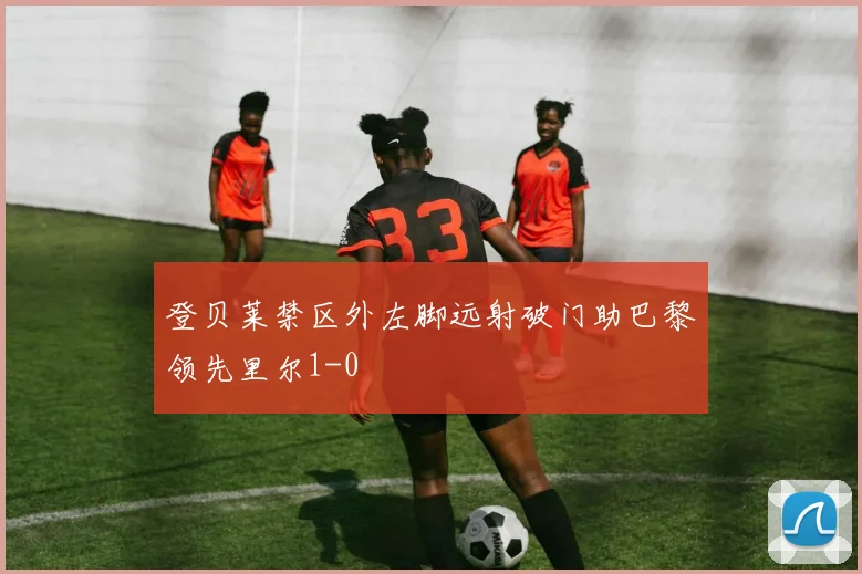 登贝莱禁区外左脚远射破门助巴黎领先里尔1-0