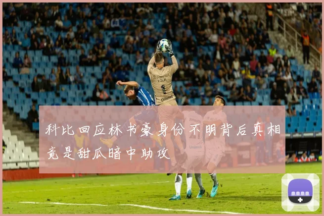 科比回应林书豪身份不明背后真相竟是甜瓜暗中助攻