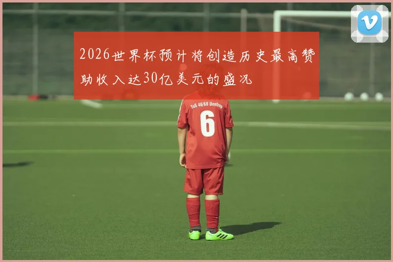 2026世界杯预计将创造历史最高赞助收入达30亿美元的盛况