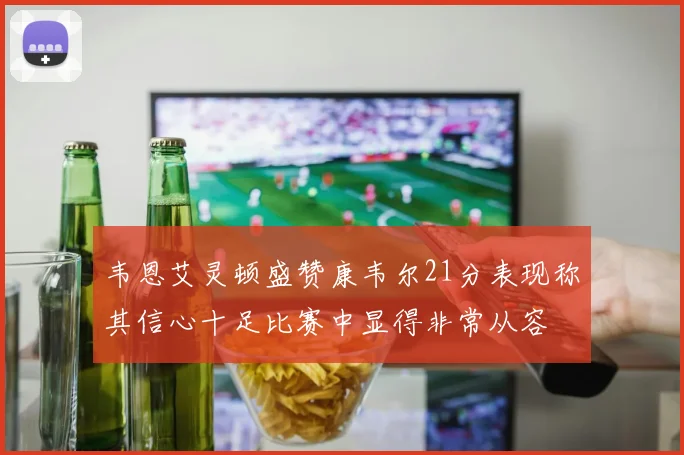 韦恩艾灵顿盛赞康韦尔21分表现称其信心十足比赛中显得非常从容