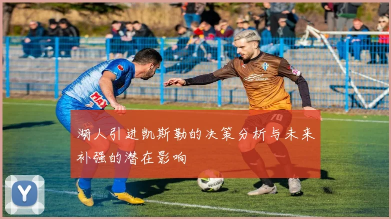 湖人引进凯斯勒的决策分析与未来补强的潜在影响