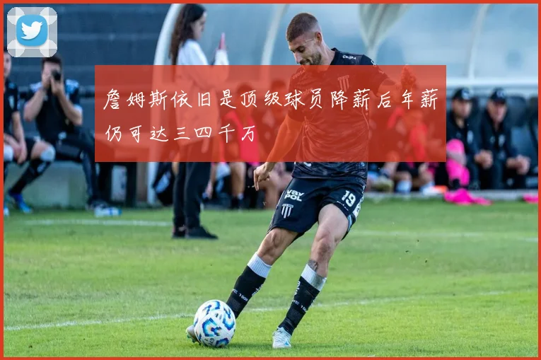 詹姆斯依旧是顶级球员降薪后年薪仍可达三四千万