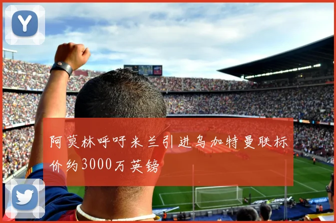阿莫林呼吁米兰引进乌加特曼联标价约3000万英镑