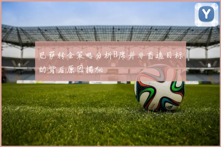 巴萨转会策略分析B席并非首选目标的背后原因揭秘