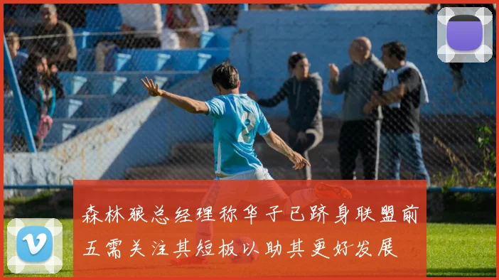 森林狼总经理称华子已跻身联盟前五需关注其短板以助其更好发展