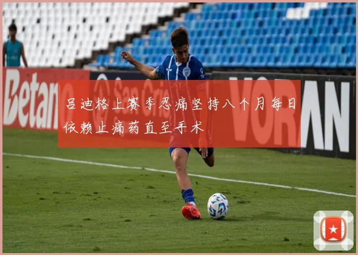 吕迪格上赛季忍痛坚持八个月每日依赖止痛药直至手术