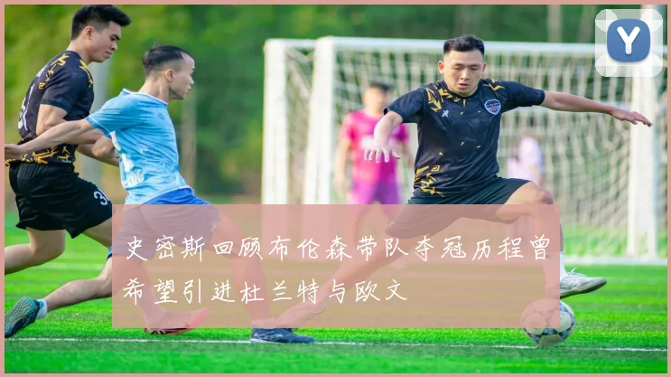 史密斯回顾布伦森带队夺冠历程曾希望引进杜兰特与欧文