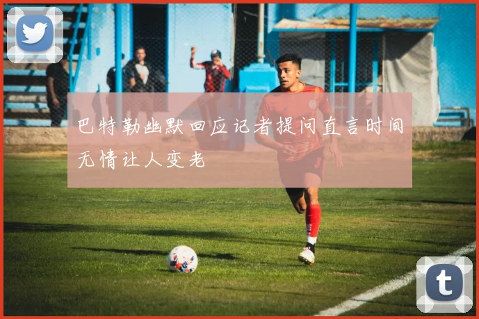 巴特勒幽默回应记者提问直言时间无情让人变老