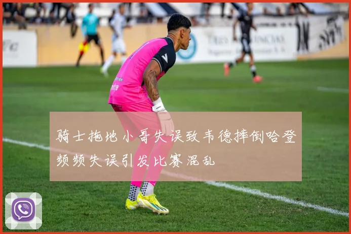 骑士拖地小哥失误致韦德摔倒哈登频频失误引发比赛混乱