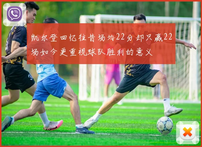 凯尔登回忆往昔场均22分却只赢22场如今更重视球队胜利的意义